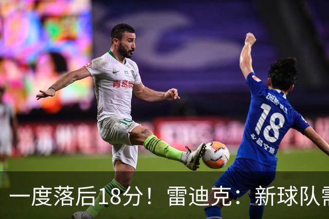 一度落后18分！雷迪克：新球队需要配合方面的经验 逆转展现韧性