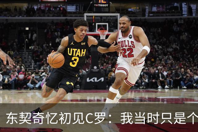 东契奇忆初见C罗：我当时只是个打篮球的孩子 连胡子都没有
