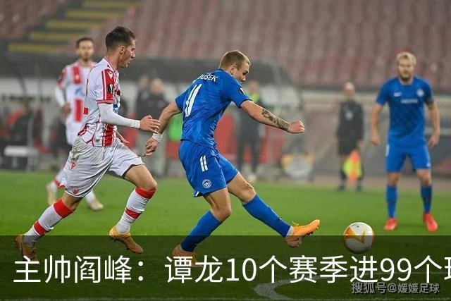 主帅阎峰：谭龙10个赛季进99个球，希望他多进球，不要停