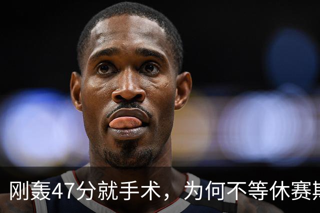 刚轰47分就手术，为何不等休赛期再做？