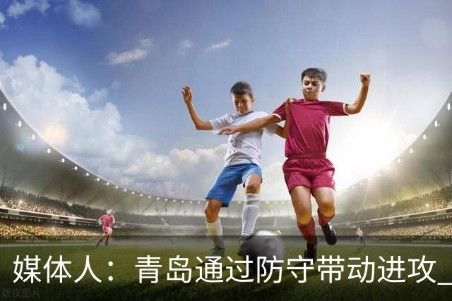 媒体人：青岛通过防守带动进攻 球员也重新找回了自己的状态