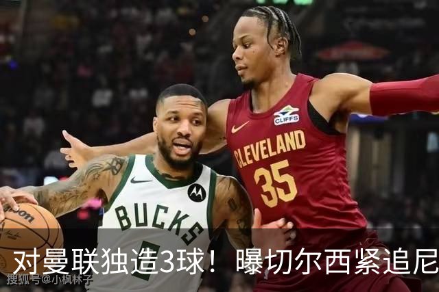 对曼联独造3球！曝切尔西紧追尼科帕斯 转会费预计破亿
