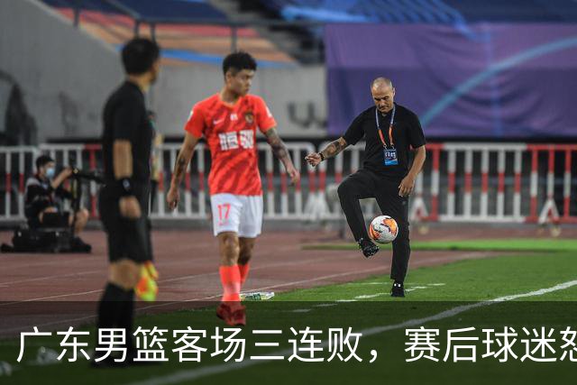 广东男篮客场三连败，赛后球迷怒喷3人，阿祖布克什么时候换？
