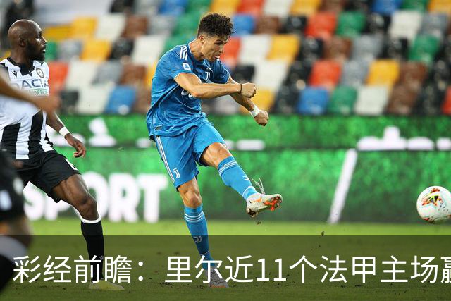 彩经前瞻：里尔近11个法甲主场赢朗斯10场，携三连胜火力来袭