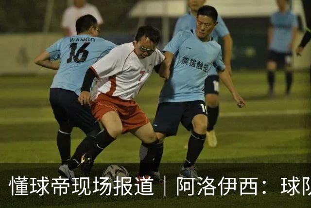 懂球帝现场报道｜阿洛伊西：球队会有崭新的状态，有信心争取想要的结果