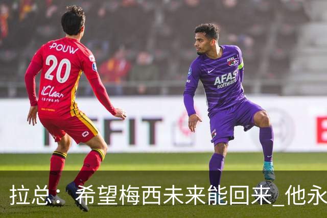 拉总：希望梅西未来能回来 他永远和巴萨联系在一起