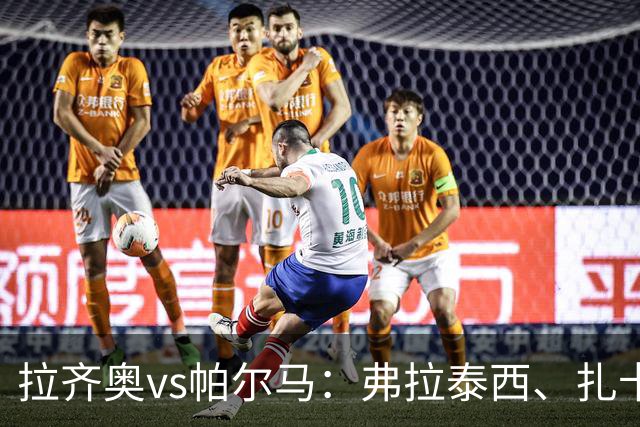 拉齐奥vs帕尔马：弗拉泰西、扎卡尼首发，迭戈-卡洛斯、樊尚-谢罗出战
