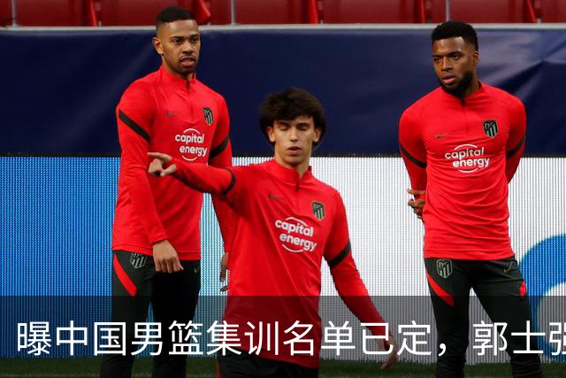 曝中国男篮集训名单已定，郭士强为世界杯搏一把，盲猜 12 人都有谁