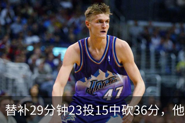 替补29分钟23投15中砍36分，他手撕旧主