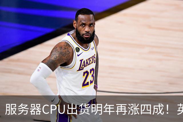 服务器CPU出货明年再涨四成！英特尔新品却还在延后