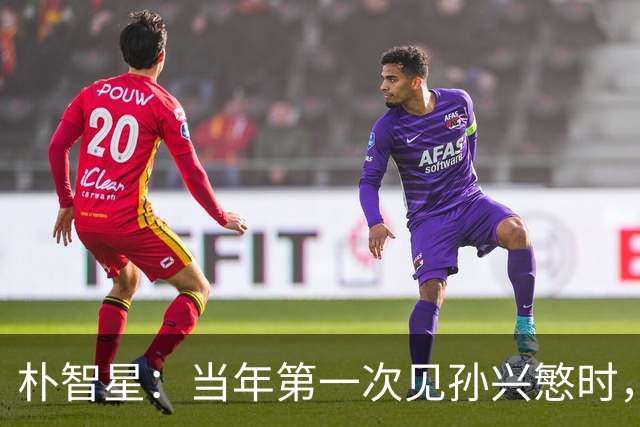 朴智星：当年第一次见孙兴慜时，我就知道他是韩国足球的未来