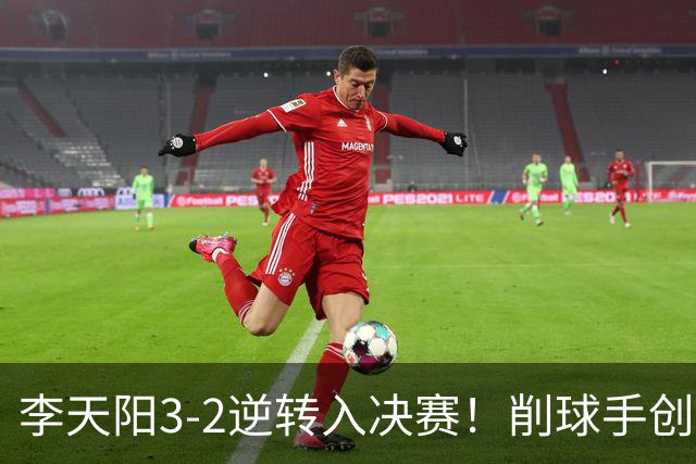 李天阳3-2逆转入决赛！削球手创5纪录国乒队史首人 19岁要一黑到底？