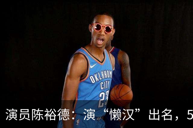 演员陈裕德：演“懒汉”出名，56岁患癌去世，好友凑钱帮其下葬