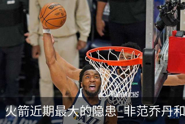 火箭近期最大的隐患 非范乔丹和斯玛特短暂缺阵 而是此位置出现真空