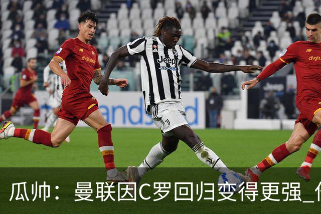 瓜帅：曼联因C罗回归变得更强 他就是进球机器