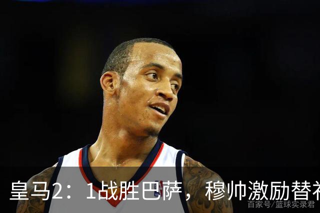 皇马2：1战胜巴萨，穆帅激励替补门将卢宁，并称赞带伤踢40分钟比赛的巴尔韦德