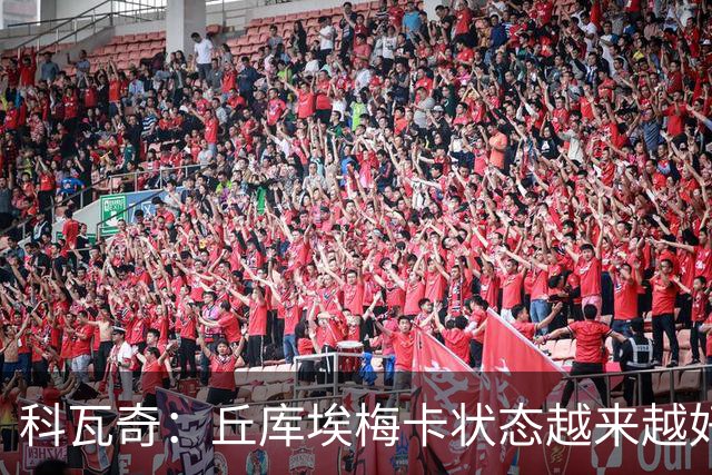 科瓦奇：丘库埃梅卡状态越来越好，但还缺少踢满90分钟的体能