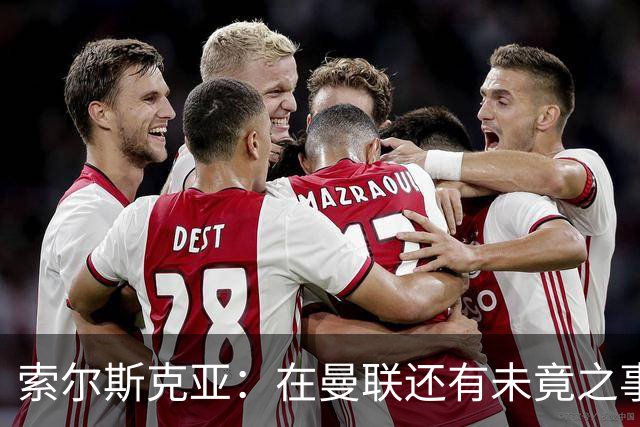 索尔斯克亚：在曼联还有未竟之事；年初接触时从未要更长合同