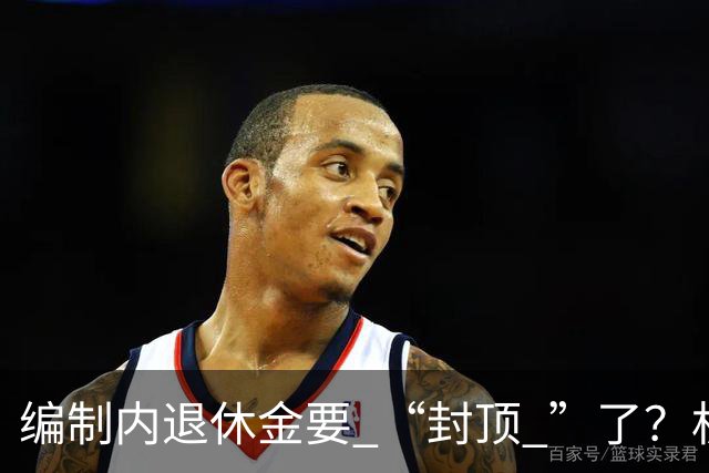 编制内退休金要 “封顶 ”了？机关事业单位以后退休没那么香了