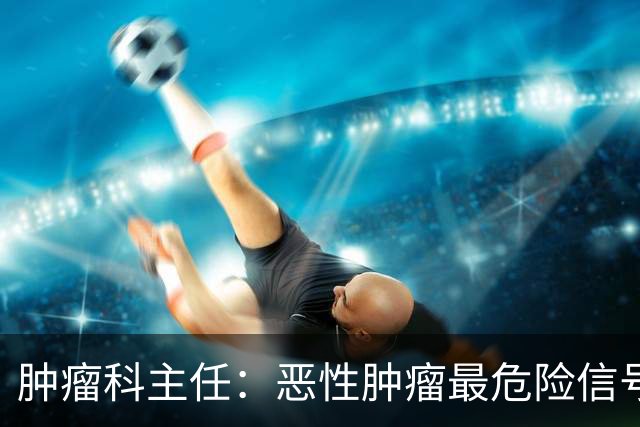 肿瘤科主任：恶性肿瘤最危险信号，不是消瘦，是频繁出现4异常