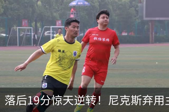 落后19分惊天逆转！尼克斯弃用主力绝境翻盘
