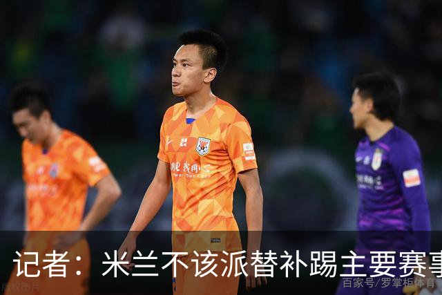记者：米兰不该派替补踢主要赛事，这件球衣理应得到尊重