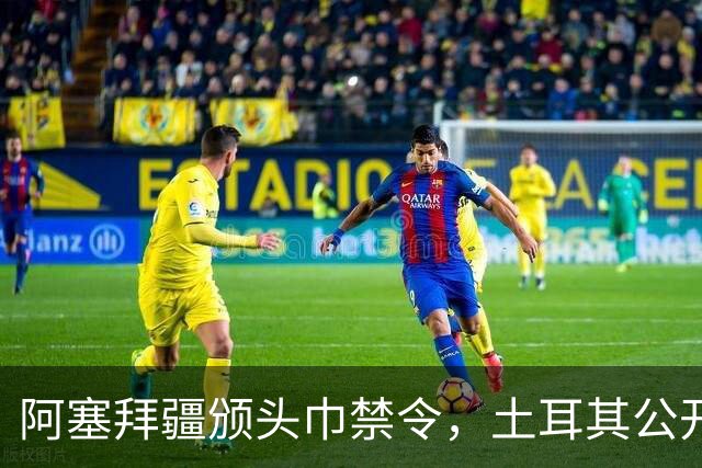 阿塞拜疆颁头巾禁令，土耳其公开要求纠正，两国外交风波升级