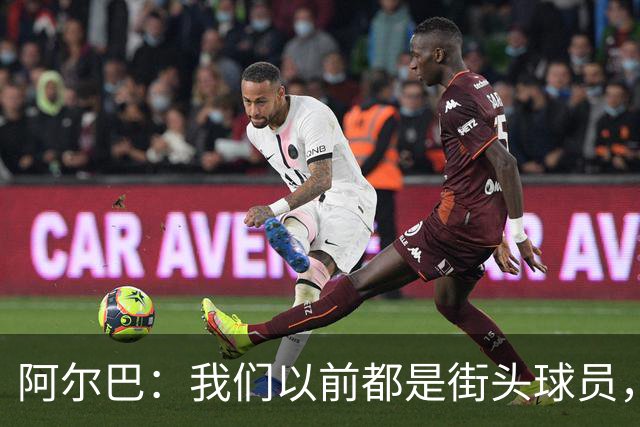 阿尔巴：我们以前都是街头球员，但如今球员却更像机器人
