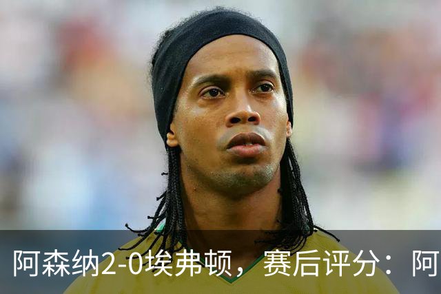 阿森纳2-0埃弗顿，赛后评分：阿森纳6号排第一