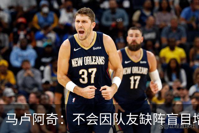 马卢阿奇：不会因队友缺阵盲目增加出手或胡乱投篮