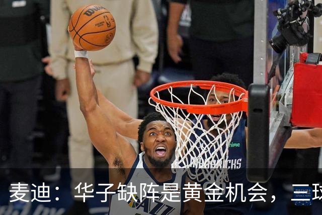 麦迪：华子缺阵是黄金机会，三球正好借机磨合