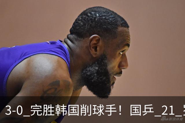 3-0 完胜韩国削球手！国乒 21 岁小将崛起，打出11-1比分！