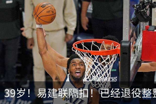 39岁！易建联隔扣！已经退役整整三年时间