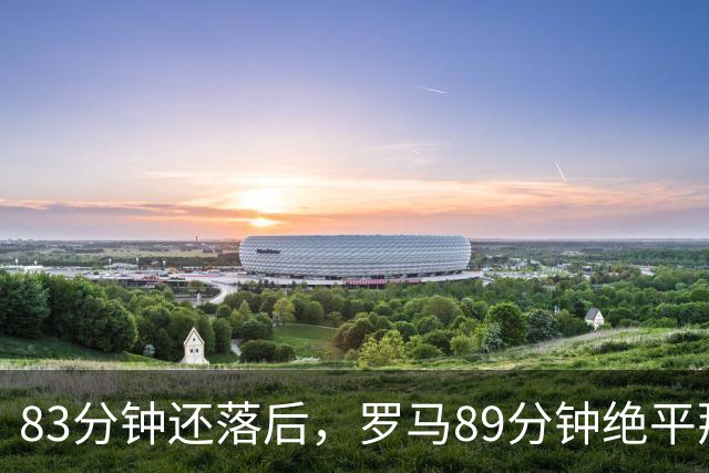 83分钟还落后，罗马89分钟绝平那不勒斯保住不败