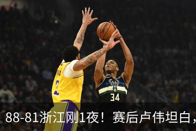 88-81浙江刚1夜！赛后卢伟坦白，李添荣犀利说出关键！
